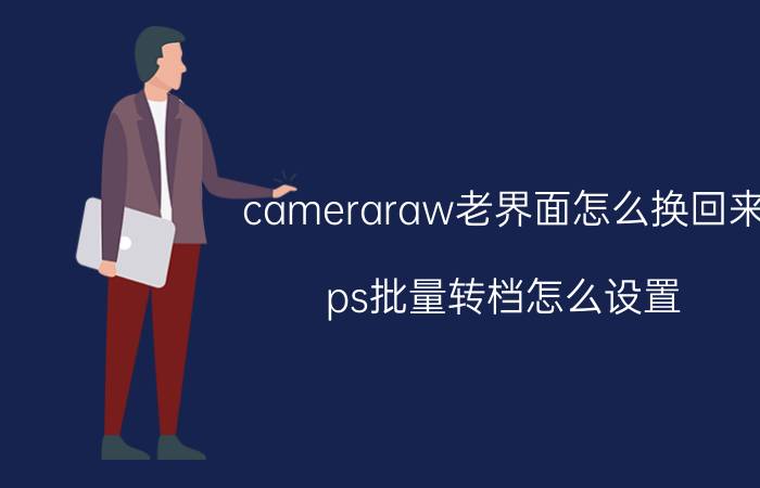 cameraraw老界面怎么换回来 ps批量转档怎么设置？